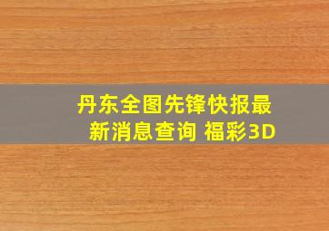 丹东全图先锋快报最新消息查询 福彩3D